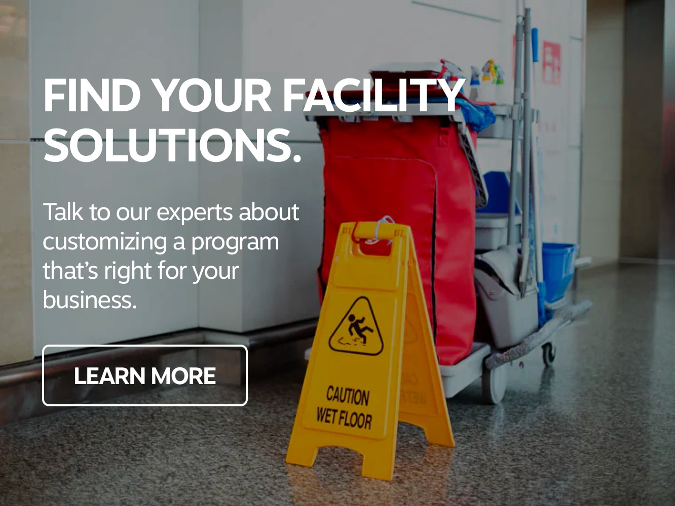 Find your facility solutions. Talk to our experts about customizing a program that's right for your business.